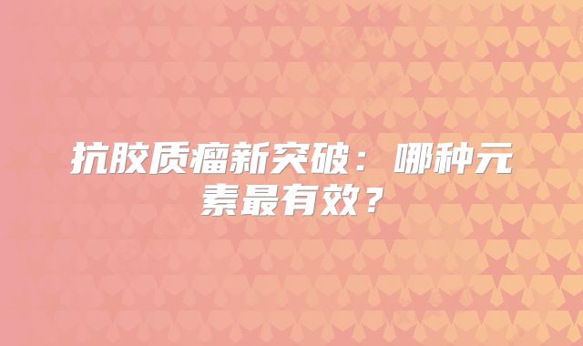 抗胶质瘤新突破：哪种元素最有效？