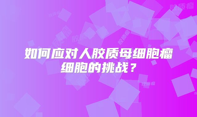 如何应对人胶质母细胞瘤细胞的挑战？