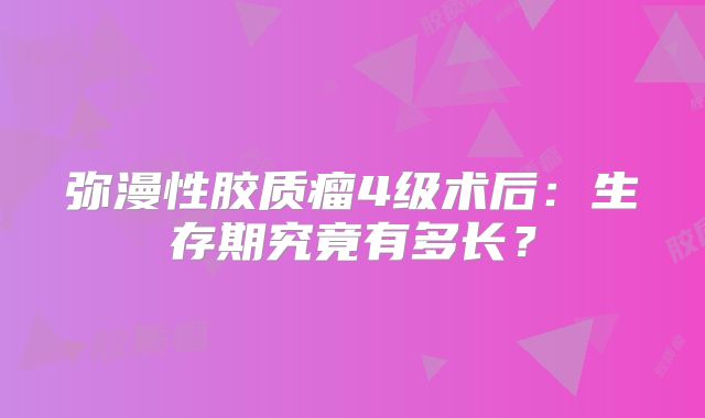 弥漫性胶质瘤4级术后：生存期究竟有多长？