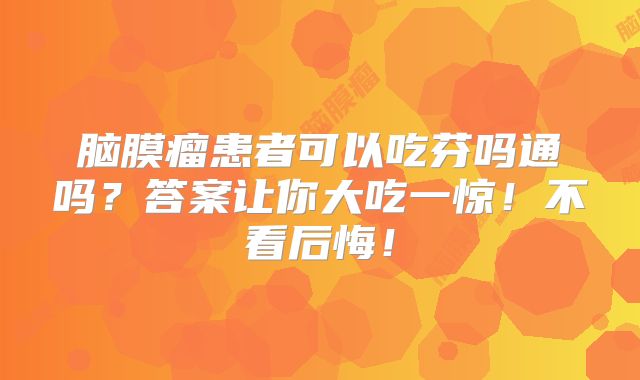 脑膜瘤患者可以吃芬吗通吗？答案让你大吃一惊！不看后悔！