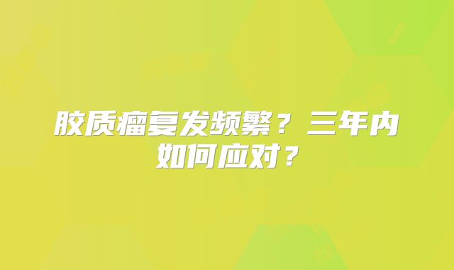 胶质瘤复发频繁？三年内如何应对？