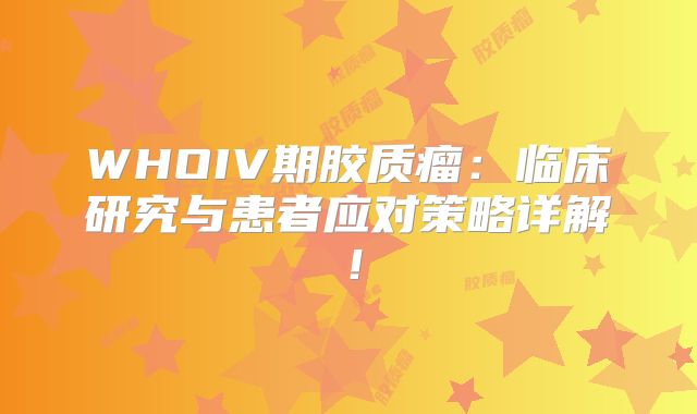 WHOIV期胶质瘤：临床研究与患者应对策略详解！