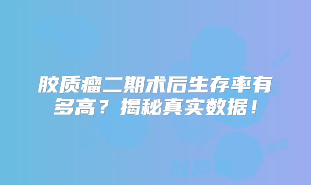 胶质瘤二期术后生存率有多高？揭秘真实数据！