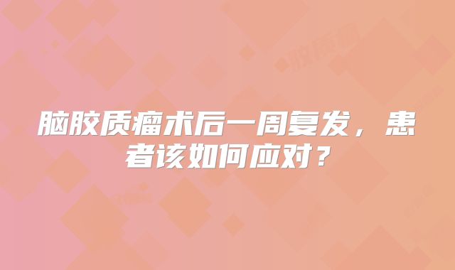 脑胶质瘤术后一周复发，患者该如何应对？