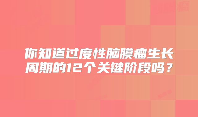 你知道过度性脑膜瘤生长周期的12个关键阶段吗？
