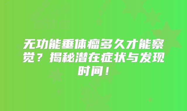 无功能垂体瘤多久才能察觉？揭秘潜在症状与发现时间！
