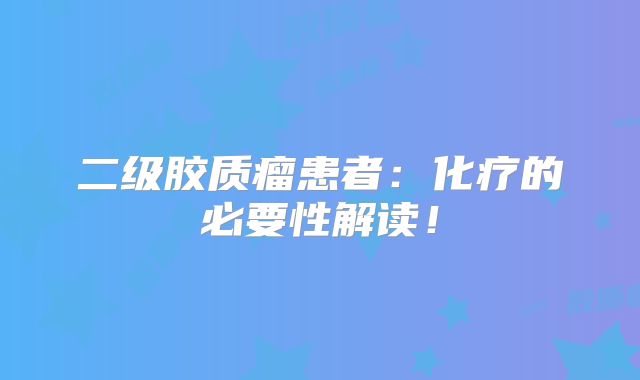 二级胶质瘤患者：化疗的必要性解读！
