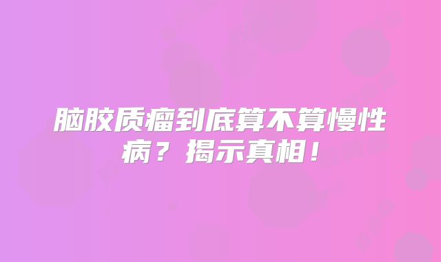 脑胶质瘤到底算不算慢性病？揭示真相！