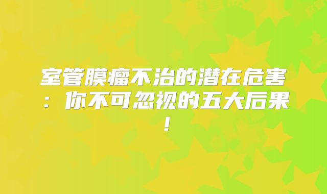室管膜瘤不治的潜在危害：你不可忽视的五大后果！