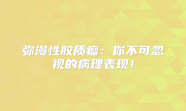 弥漫性胶质瘤：你不可忽视的病理表现！