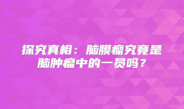 探究真相：脑膜瘤究竟是脑肿瘤中的一员吗？