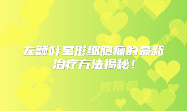 左额叶星形细胞瘤的最新治疗方法揭秘！