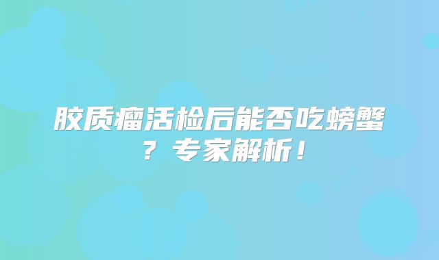 胶质瘤活检后能否吃螃蟹？专家解析！