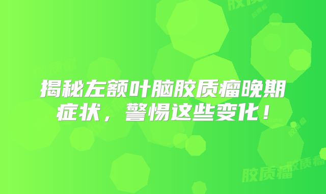 揭秘左额叶脑胶质瘤晚期症状，警惕这些变化！