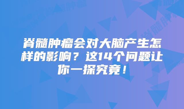 脊髓肿瘤会对大脑产生怎样的影响？这14个问题让你一探究竟！