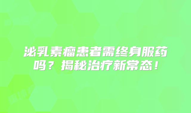 泌乳素瘤患者需终身服药吗？揭秘治疗新常态！