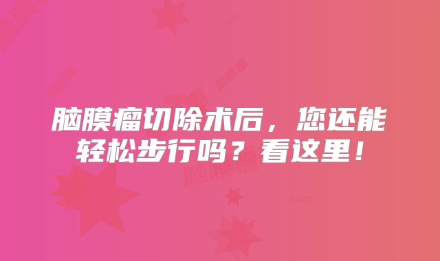 脑膜瘤切除术后，您还能轻松步行吗？看这里！