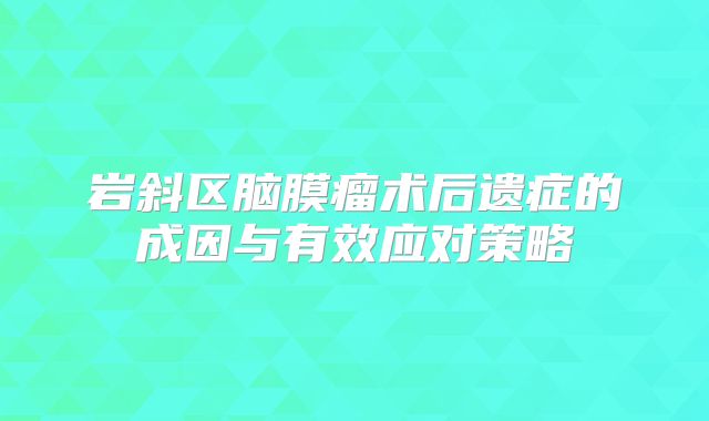 岩斜区脑膜瘤术后遗症的成因与有效应对策略