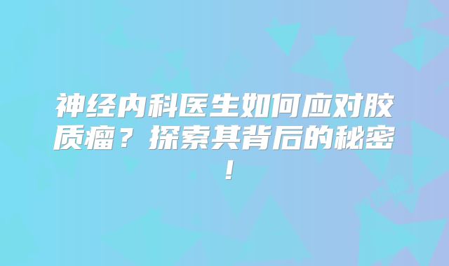 神经内科医生如何应对胶质瘤？探索其背后的秘密！