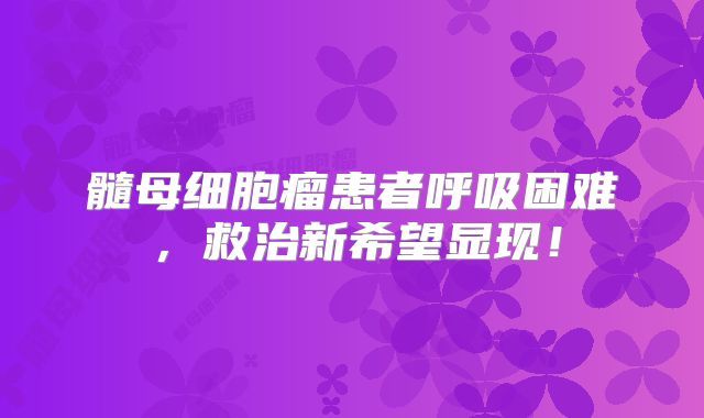 髓母细胞瘤患者呼吸困难，救治新希望显现！
