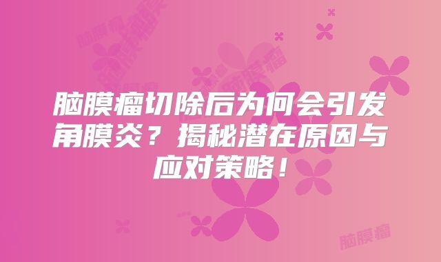 脑膜瘤切除后为何会引发角膜炎？揭秘潜在原因与应对策略！