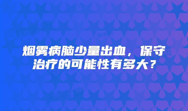 烟雾病脑少量出血，保守治疗的可能性有多大？