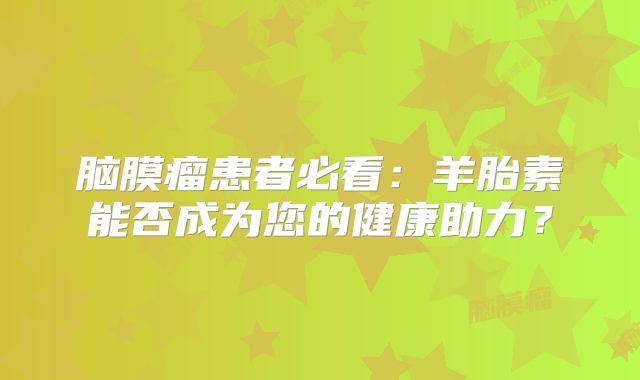 脑膜瘤患者必看：羊胎素能否成为您的健康助力？