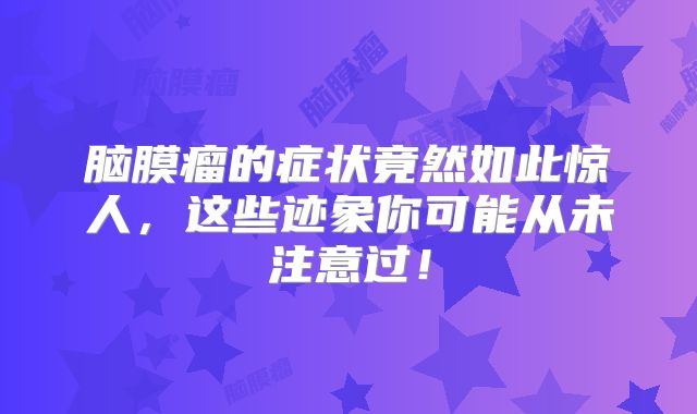 脑膜瘤的症状竟然如此惊人，这些迹象你可能从未注意过！