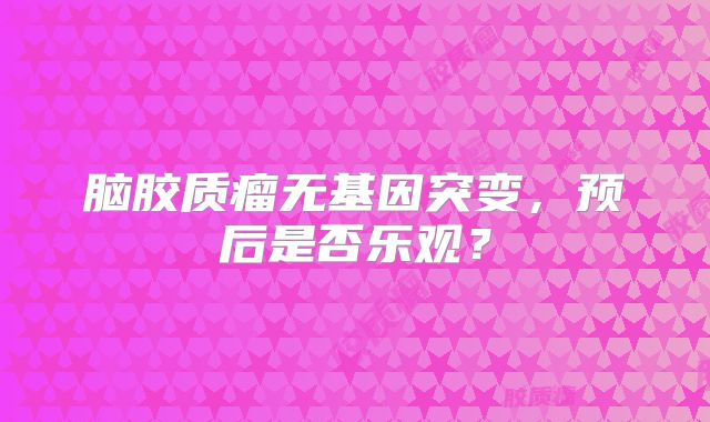脑胶质瘤无基因突变，预后是否乐观？