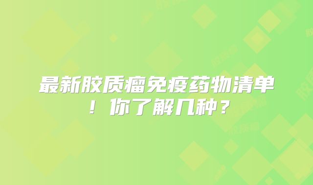 最新胶质瘤免疫药物清单！你了解几种？