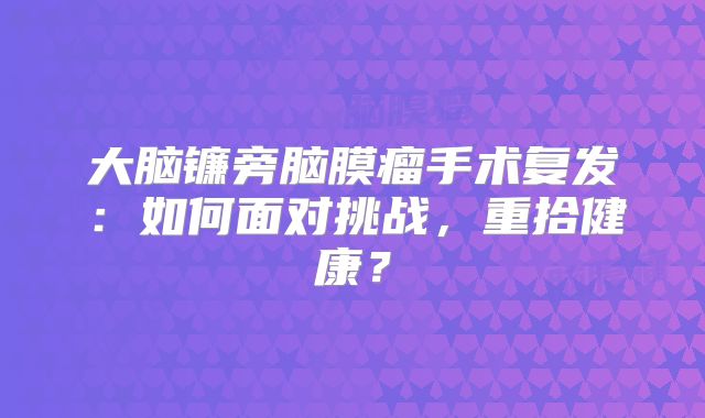 大脑镰旁脑膜瘤手术复发：如何面对挑战，重拾健康？