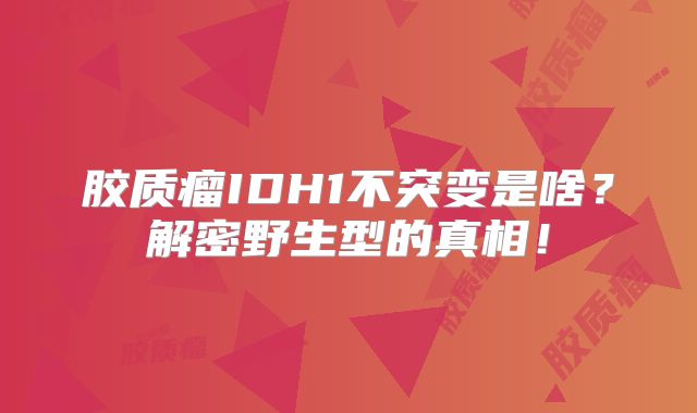 胶质瘤IDH1不突变是啥？解密野生型的真相！