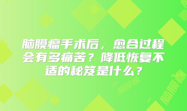 脑膜瘤手术后，愈合过程会有多痛苦？降低恢复不适的秘笈是什么？