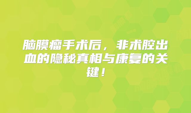 脑膜瘤手术后，非术腔出血的隐秘真相与康复的关键！