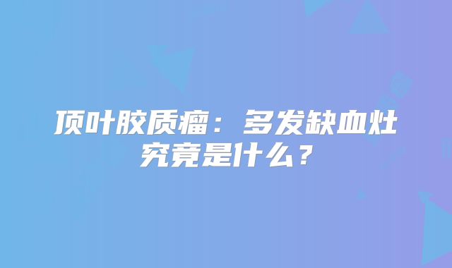 顶叶胶质瘤：多发缺血灶究竟是什么？