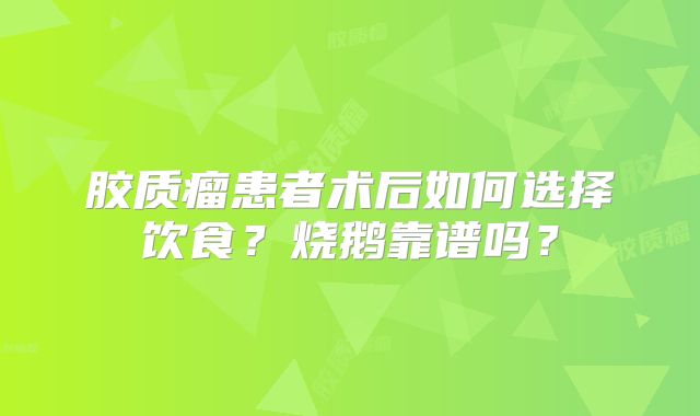 胶质瘤患者术后如何选择饮食？烧鹅靠谱吗？