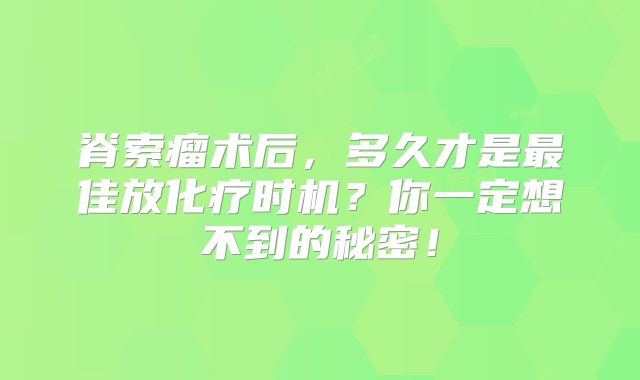脊索瘤术后，多久才是最佳放化疗时机？你一定想不到的秘密！