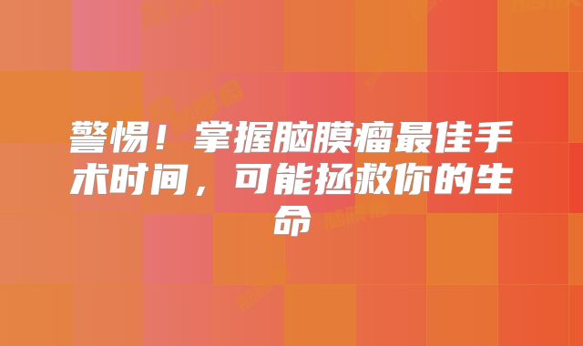 警惕！掌握脑膜瘤最佳手术时间，可能拯救你的生命
