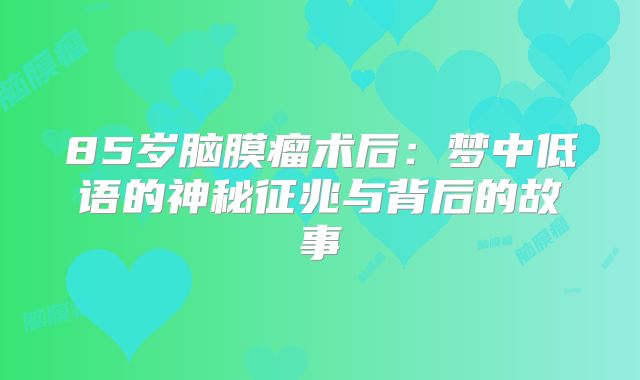 85岁脑膜瘤术后：梦中低语的神秘征兆与背后的故事
