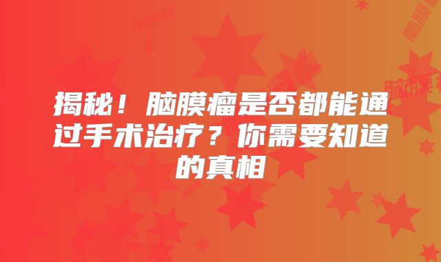 揭秘！脑膜瘤是否都能通过手术治疗？你需要知道的真相
