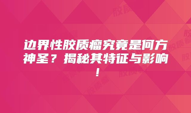 边界性胶质瘤究竟是何方神圣？揭秘其特征与影响！