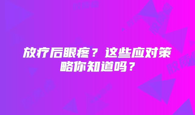 放疗后眼疼？这些应对策略你知道吗？