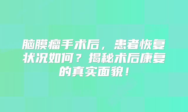 脑膜瘤手术后，患者恢复状况如何？揭秘术后康复的真实面貌！