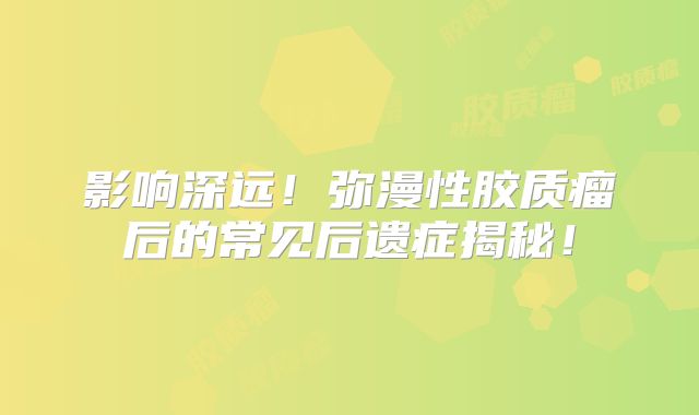 影响深远！弥漫性胶质瘤后的常见后遗症揭秘！