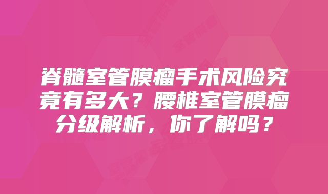 脊髓室管膜瘤手术风险究竟有多大？腰椎室管膜瘤分级解析，你了解吗？