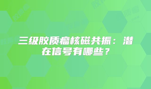 三级胶质瘤核磁共振：潜在信号有哪些？