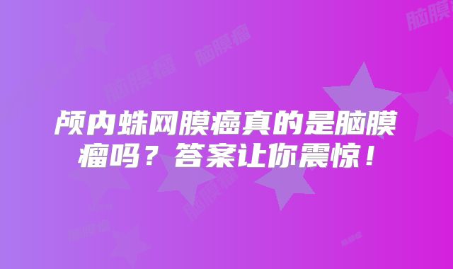 颅内蛛网膜癌真的是脑膜瘤吗？答案让你震惊！