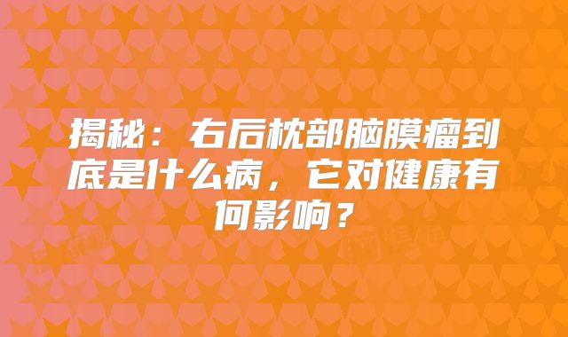 揭秘：右后枕部脑膜瘤到底是什么病，它对健康有何影响？
