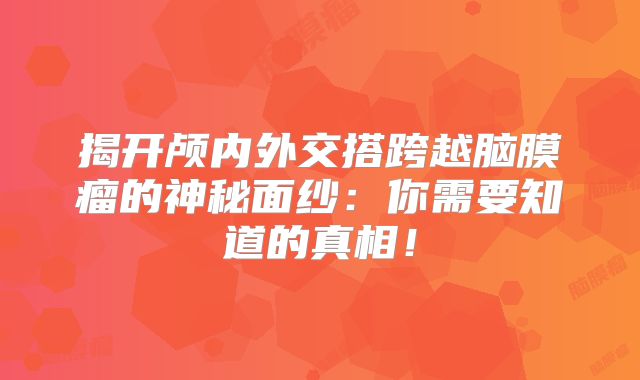揭开颅内外交搭跨越脑膜瘤的神秘面纱：你需要知道的真相！