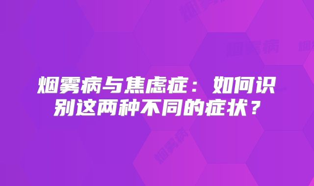 烟雾病与焦虑症：如何识别这两种不同的症状？